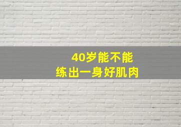 40岁能不能练出一身好肌肉