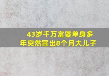 43岁千万富婆单身多年突然冒出8个月大儿子