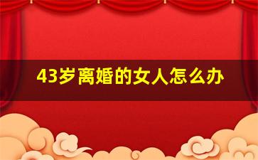 43岁离婚的女人怎么办