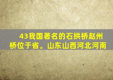 43我国著名的石拱桥赵州桥位于省。山东山西河北河南