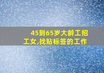 45到65岁大龄工招工女,找贴标签的工作