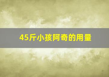 45斤小孩阿奇的用量