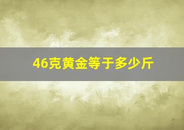 46克黄金等于多少斤