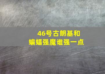 46号古朗基和蝙蝠强魔谁强一点