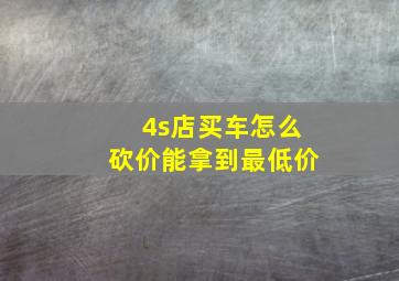 4s店买车怎么砍价能拿到最低价