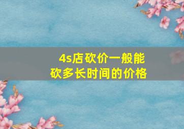 4s店砍价一般能砍多长时间的价格