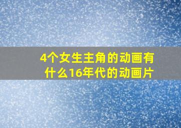 4个女生主角的动画有什么16年代的动画片