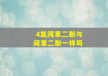 4氯间苯二酚与间苯二酚一样吗