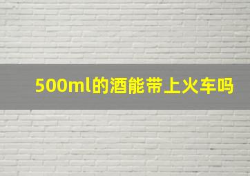 500ml的酒能带上火车吗