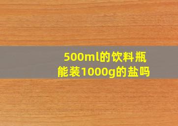 500ml的饮料瓶能装1000g的盐吗