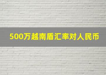 500万越南盾汇率对人民币