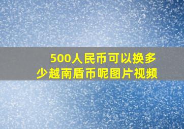 500人民币可以换多少越南盾币呢图片视频