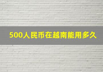 500人民币在越南能用多久