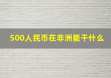 500人民币在非洲能干什么