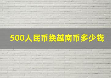 500人民币换越南币多少钱