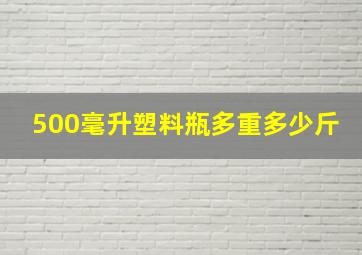 500毫升塑料瓶多重多少斤