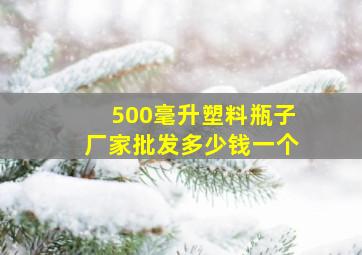 500毫升塑料瓶子厂家批发多少钱一个