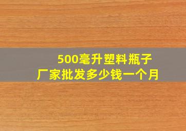 500毫升塑料瓶子厂家批发多少钱一个月