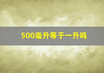 500毫升等于一升吗