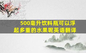 500毫升饮料瓶可以浮起多重的水果呢英语翻译