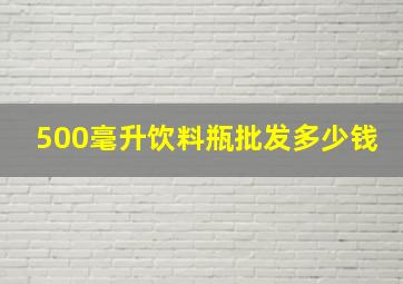 500毫升饮料瓶批发多少钱