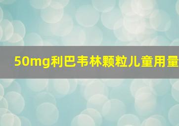 50mg利巴韦林颗粒儿童用量