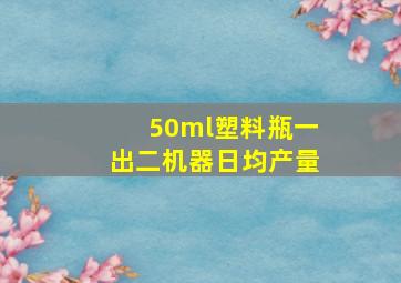 50ml塑料瓶一出二机器日均产量