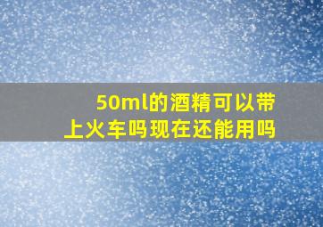 50ml的酒精可以带上火车吗现在还能用吗