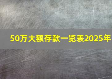 50万大额存款一览表2025年