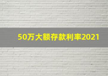 50万大额存款利率2021