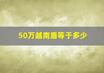 50万越南盾等于多少