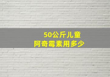 50公斤儿童阿奇霉素用多少