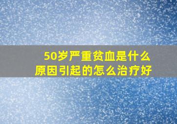 50岁严重贫血是什么原因引起的怎么治疗好