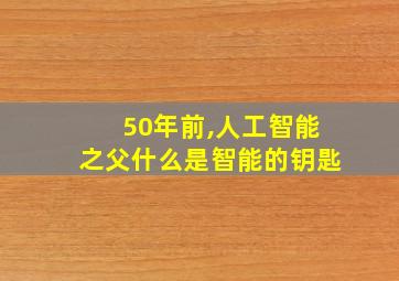 50年前,人工智能之父什么是智能的钥匙