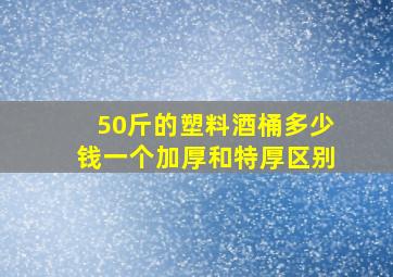 50斤的塑料酒桶多少钱一个加厚和特厚区别