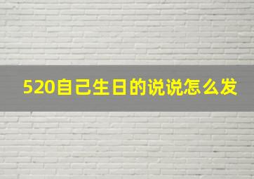 520自己生日的说说怎么发