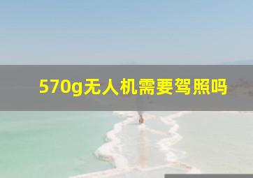 570g无人机需要驾照吗