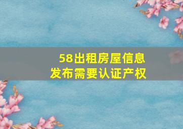 58出租房屋信息发布需要认证产权