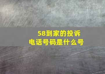 58到家的投诉电话号码是什么号