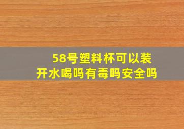 58号塑料杯可以装开水喝吗有毒吗安全吗