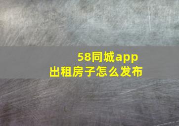 58同城app出租房子怎么发布