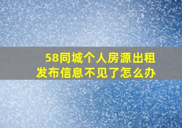 58同城个人房源出租发布信息不见了怎么办