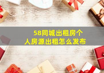 58同城出租房个人房源出租怎么发布