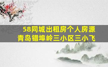 58同城出租房个人房源青岛错埠岭三小区三小飞