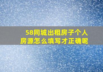 58同城出租房子个人房源怎么填写才正确呢