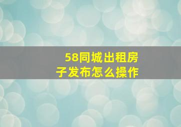 58同城出租房子发布怎么操作