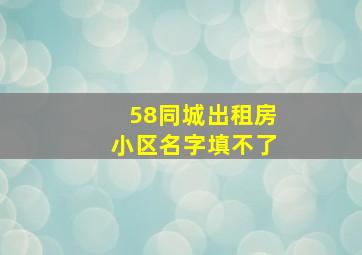 58同城出租房小区名字填不了