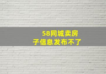 58同城卖房子信息发布不了