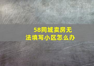 58同城卖房无法填写小区怎么办