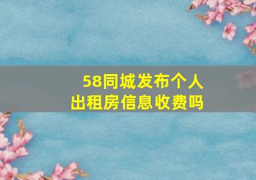 58同城发布个人出租房信息收费吗